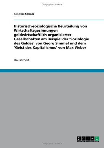 Historisch-soziologische Beurteilung von Wirtschaftsgesinnungen geldwirtschaftlich-organisierter Gesellschaften am Beispiel der 'Soziologie des Geldes' von Georg Simmel und dem 'Geist des Kapitalismus' von Max Weber