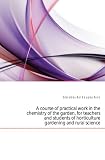 A course of practical work in the chemistry of the garden, for teachers and students of horticulture gardening and rural science