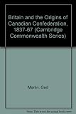 Britain and the origins of Canadian Confederation, 1837-67