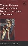 Vittoria Colonna and the Spiritual Poetics of the Italian Reformation (Catholic Christendom, 1300-1700)