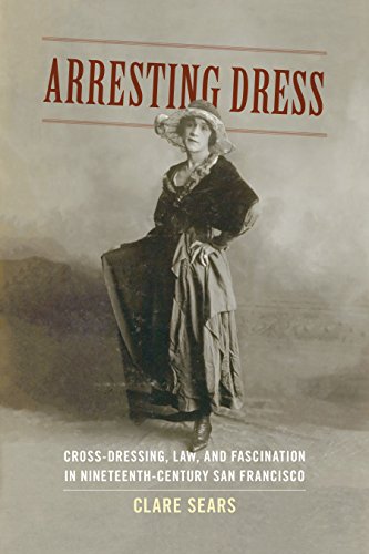 Arresting Dress: Cross-Dressing, Law, and Fascination in Nineteenth-Century San Francisco (Perverse Modernities: A Series Edited by Jack Halberstam and Lisa Lowe)