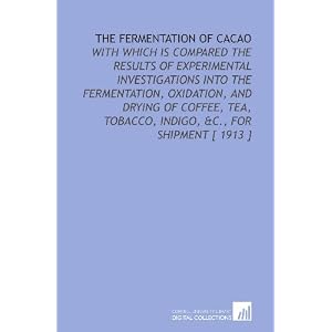 The Fermentation of Cacao: With Which is Compared the Results of Experimental Investigations Into the Fermentation, Oxidation, and Drying of Coffee, Tea, Tobacco, Indigo, &C., for Shipment [ 1913 ]