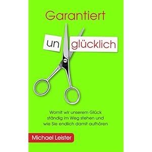 Garantiert unglücklich: Womit wir unserem Glück ständig im Weg stehen und wie Sie endli
