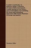 Franklin s Contribution To Medicine, Being A Collection Of Letters Written By Benjamin Franklin Bearing On The Science And Art Of Medicine And Exhibiting ... Various Physicians Of Europe And America