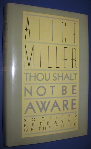 Thou Shalt Not Be Aware: Society's Betrayal of the Child, by Alice Miller Thou Shalt Not Be Aware: Society's Betrayal of the Child, by Alice Miller