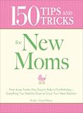 150 Tips and Tricks for New Moms: From those Frantic First Days to Baby s First Birthday - Everything You Need to Know to Enjoy Your New Addition