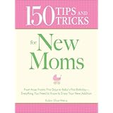 150 Tips and Tricks for New Moms: From those Frantic First Days to Baby's First Birthday - Everything You Need to Know to Enjoy Your New Addition