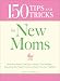 150 Tips and Tricks for New Moms: From those Frantic First Days to Baby's First Birthday - Everything You Need to Know to Enjoy Your New Addition