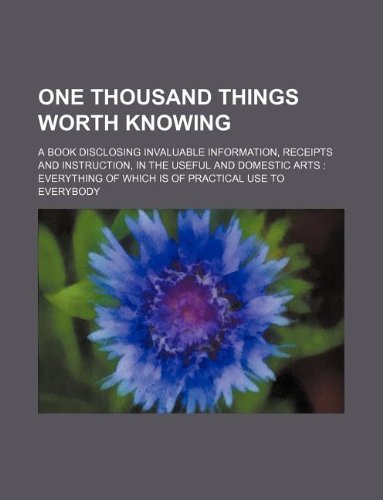 One thousand things worth knowing; a book disclosing invaluable information, receipts and instruction, in the useful and domestic arts  everything of which is of practical use to everybody