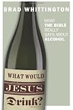 What Would Jesus Drink: What the Bible Really Says About Alcohol