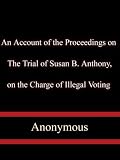 An Account of the Proceedings on the Trial of Susan B. Anthony, on the Charge of Illegal Voting