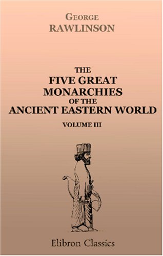 The Five Great Monarchies of the Ancient Eastern World: Or, The History, Geography, and Antiquities of Chaldæa, Assyria, Babylon, Media, and Persia. Volume 3