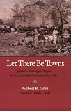 Let There Be Towns: Spanish Municipal Origins in the American Southwest, 1610-1810 Gilberto Rafael Cruz