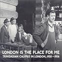 London Is The Place For Me: Trinidadian Calypso In London, 1950-1956