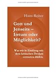 Gott und Jenseits - Irrtum oder M�glichkeit? Was wir in Einklang mit dem kritischen Denken vermuten d�rfen