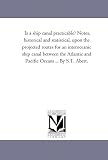 Is a ship canal practicable? Notes, historical and statistical, upon the projected routes for an interoceanic ship canal between the Atlantic and Pacific Oceans ... By S.T. Abert.