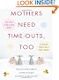 Mothers Need Time-Outs, Too: It’s Good to be a Little Selfish--It Actually Makes You a Better Mother