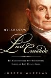 Mr. Adams?s Last Crusade: John Quincy Adams?s Extraordinary Post-Presidential Life in Congress