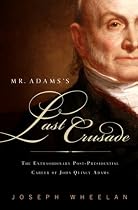 Mr. Adams’'s Last Crusade: John Quincy Adams’'s Extraordinary Post-Presidential Life in Congress