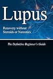 Lupus Recovery without Steroids or Narcotics: The Definitive Beginner's Guide