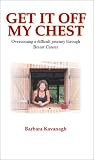 Get It Off My Chest: Overcoming a Difficult Journey Through Breast Cancer