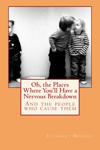 Oh, the Places Where You'll Have a Nervous Breakdown: And the people who cause them, by Flannery Meehan Oh, the Places Where You'll Have a Nervous Breakdown: And the people who cause them, by Flannery Meehan