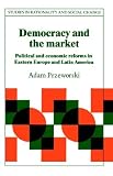Democracy and the Market: Political and Economic Reforms in Eastern Europe and Latin America (Studies in Rationality and Social Change)
