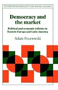 Democracy and the Market: Political and Economic Reforms in Eastern Europe and Latin America (Studies in Rationality and Social Change)
