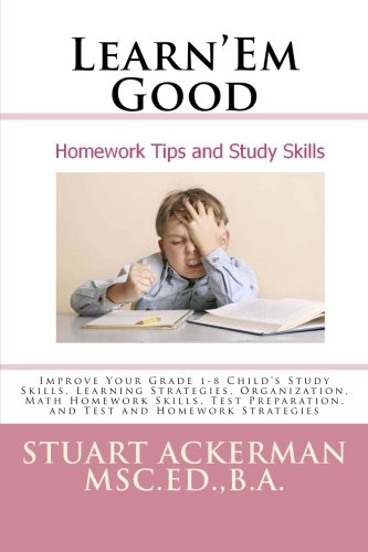 Learn'Em Good Homework Tips and Study Skills: Improve Your Grade 1-8 Child's Study Skills, Learning Strategies, Organization, Math Homework Skills, Test Preparation, and Test and Homework Strategies