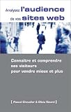 Analysez l'audience de vos sites Web : Conna�tre et comprendre ses visiteurs pour vendre mieux et plus