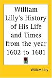 William Lilly s History of His Life and Times from the Year 1602 to 1681 (1822)