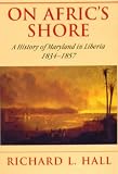 On Afric s Shore: A History of Maryland in Liberia, 1834-1857