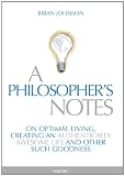 A Philosophers Notes: On Optimal Living, Creating an Authentically Awesome Life and Other Such Goodness, Vol. 1