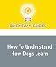 How To Understand How Dogs Learn: Train Your Dog Better by Understanding Dog Learning