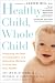 Healthy Child, Whole Child: Integrating the Best of Conventional and Alternative Medicine to Keep Your Kids Healthy