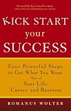 Kick Start Your Success: Four Powerful Steps to Get What You Want Out of Your Life, Career, and Business