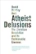 Atheist Delusions: The Christian Revolution and Its Fashionable Enemies