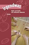irgendwas: Spiel und Spaß mit einfachem Material