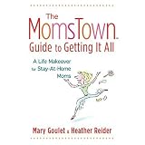 Momstown Guide to Getting It All, The: A Life Makeover For Stay-At-Home Moms