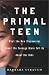 The Primal Teen: What the New Discoveries About the Teenage Brain Tell Us About Our Kids