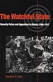 The Watchful State: Security Police and Opposition in Russia, 1906-1917