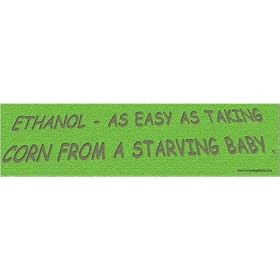 Ethanol - as easy as taking corn from a starving baby. -Bumper Sticker.