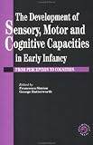 The Development Of Sensory, Motor And Cognitive Capacities In Early Infancy: From Sensation To Cognition