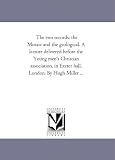 The two records: the Mosaic and the geological. A lecture delivered before the Young men's Christian association, in Exeter hall, London. By Hugh Miller ...