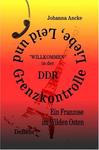 DeBehr Liebe, Leid und Grenzkontrolle, "Willkommen" in der DDR, Ein Franzose im Wilden Osten, Roman: "Willkommen" in der DDR, Ein Franzose im Wild ...