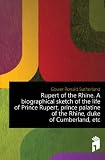 Rupert of the Rhine: A Biographical Sketch of the Life of Prince Rupert, Prince Palatine of the Rhine, Duke of Cumberland, Etc