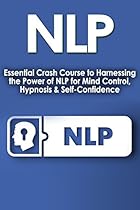 NLP: Essential Crash Course to Harnessing the Power of NLP for: Mind Control, Hypnosis, & Self Confidence (Psychology of Success, Confidence, Motivation, Communication, Emotions, Behavior Book 1) NLP: Essential Crash Course to Harnessing the Power of NLP for: Mind Control, Hypnosis, & Self Confidence (Psychology of Success, Confidence, Motivation, Communication, Emotions, Behavior Book 1)