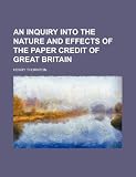 An Inquiry Into the Nature and Effects of the Paper Credit of Great Britain