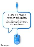 How To Make Money Blogging - Start A Successful Blog and Replace Your Day-Job With a Six-Figure Income