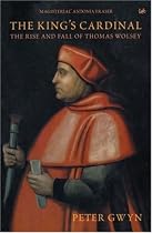 The King's Cardinal: The Rise and Fall of Thomas Wolsey: Rise and Fall of Cardinal Wolsey